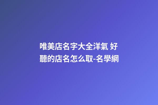 唯美店名字大全洋氣 好聽的店名怎么取-名學網-第1張-店鋪起名-玄機派